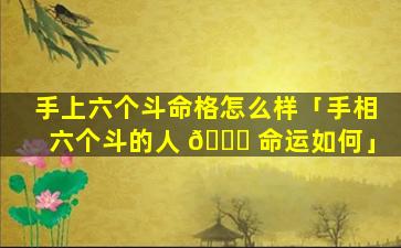 手上六个斗命格怎么样「手相六个斗的人 🍀 命运如何」